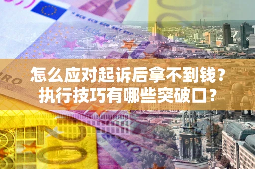 济南怎么应对起诉后拿不到钱？执行技巧有哪些突破口？